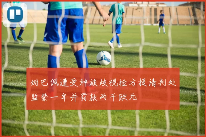 姆巴佩遭受种族歧视检方提请判处监禁一年并罚款两千欧元