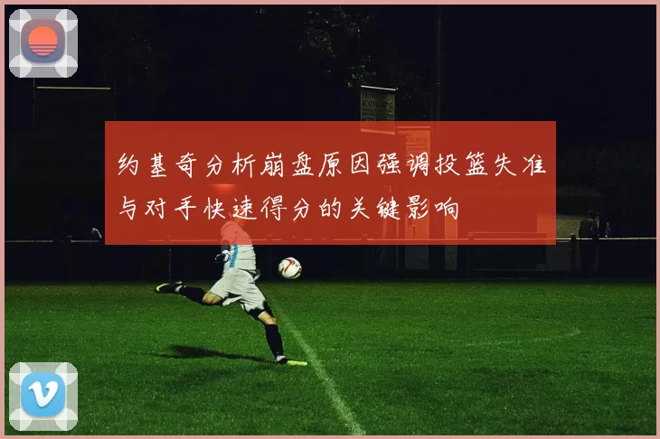 约基奇分析崩盘原因强调投篮失准与对手快速得分的关键影响