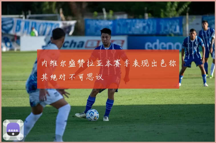内维尔盛赞拉亚本赛季表现出色称其绝对不可思议