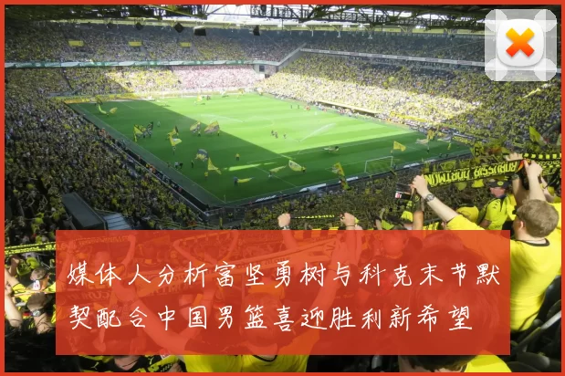 媒体人分析富坚勇树与科克末节默契配合中国男篮喜迎胜利新希望