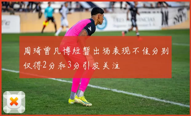周琦曾凡博短暂出场表现不佳分别仅得2分和3分引发关注