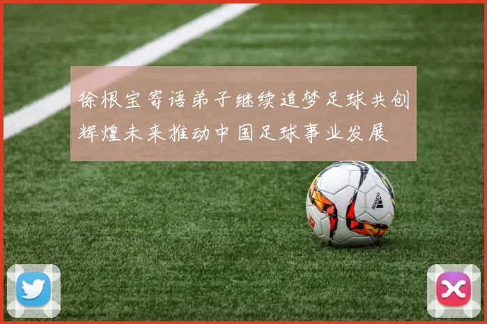 徐根宝寄语弟子继续追梦足球共创辉煌未来推动中国足球事业发展