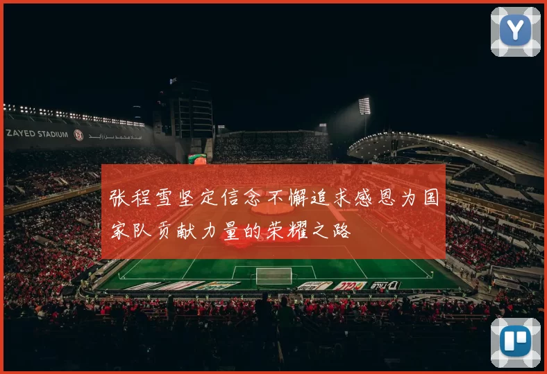 张程雪坚定信念不懈追求感恩为国家队贡献力量的荣耀之路