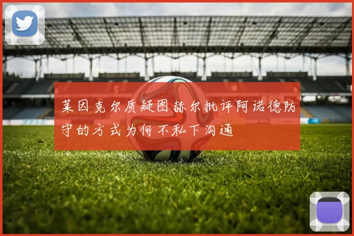 莱因克尔质疑图赫尔批评阿诺德防守的方式为何不私下沟通