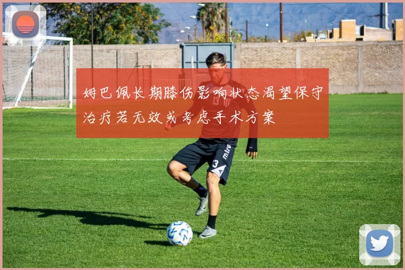 姆巴佩长期膝伤影响状态渴望保守治疗若无效或考虑手术方案