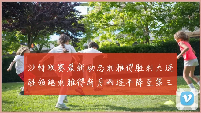 沙特联赛最新动态利雅得胜利九连胜领跑利雅得新月两连平降至第三位