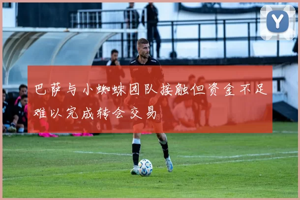 巴萨与小蜘蛛团队接触但资金不足难以完成转会交易