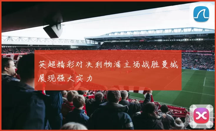 英超精彩对决利物浦主场战胜曼城展现强大实力