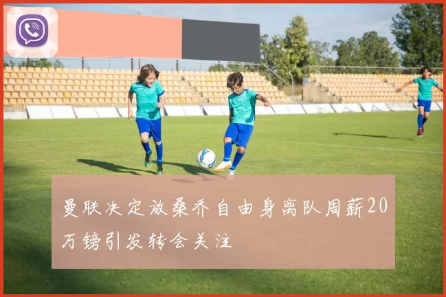 曼联决定放桑乔自由身离队周薪20万镑引发转会关注