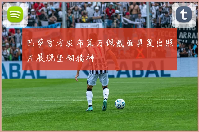 巴萨官方发布莱万佩戴面具复出照片展现坚韧精神