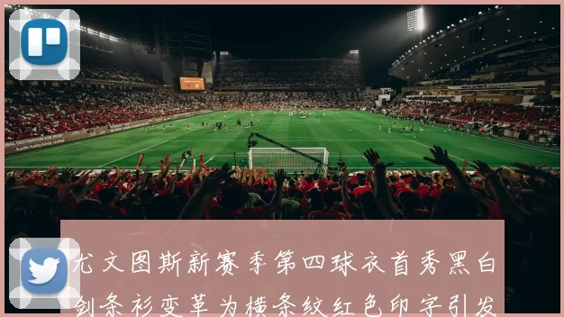 尤文图斯新赛季第四球衣首秀黑白剑条衫变革为横条纹红色印字引发关注