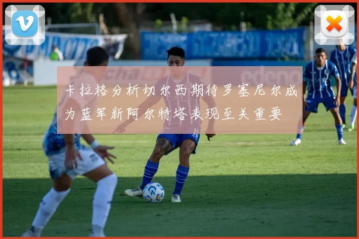 卡拉格分析切尔西期待罗塞尼尔成为蓝军新阿尔特塔表现至关重要