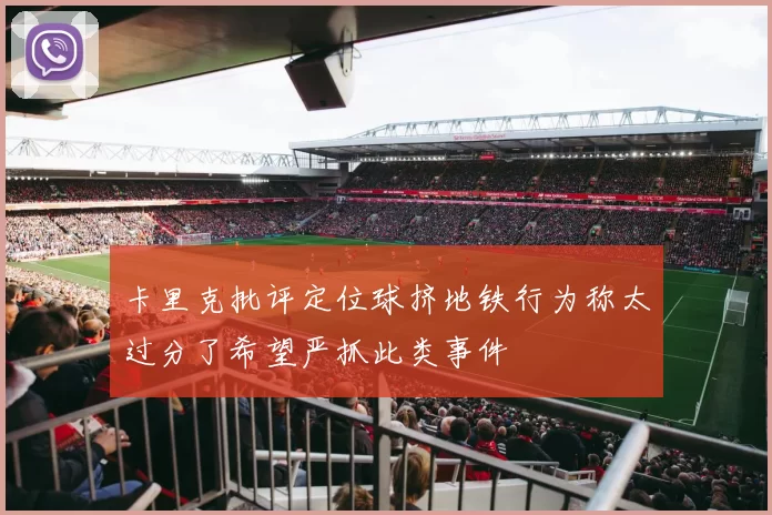 卡里克批评定位球挤地铁行为称太过分了希望严抓此类事件
