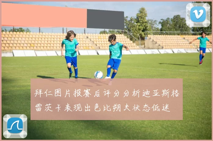 拜仁图片报赛后评分分析迪亚斯格雷茨卡表现出色比朔夫状态低迷