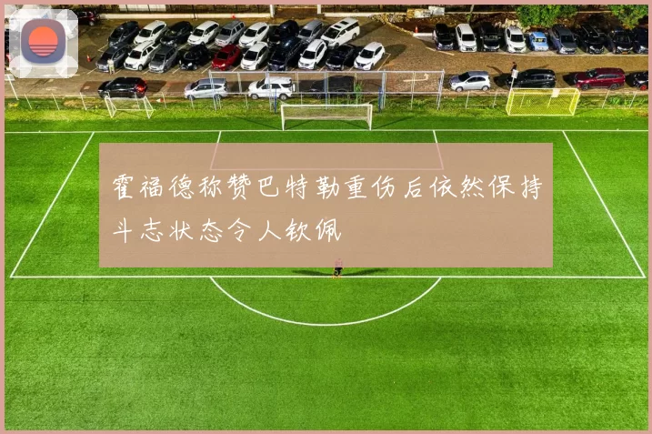 霍福德称赞巴特勒重伤后依然保持斗志状态令人钦佩