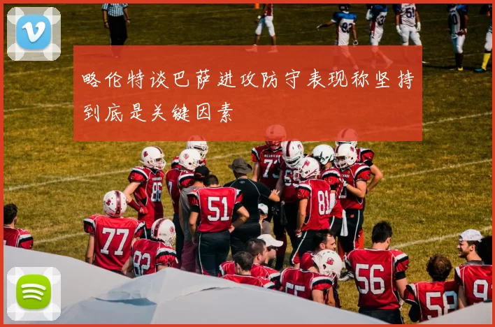 略伦特谈巴萨进攻防守表现称坚持到底是关键因素