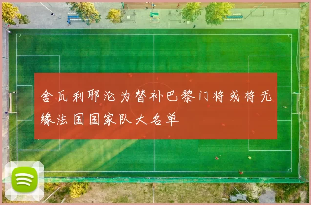 舍瓦利耶沦为替补巴黎门将或将无缘法国国家队大名单