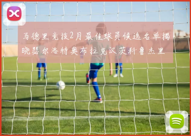 马德里竞技2月最佳球员候选名单揭晓瑟尔洛特奥布拉克汉茨科鲁杰里入围